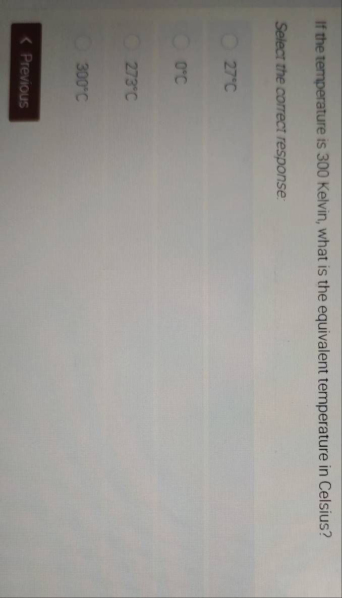 If the temperature is 300 Kelvin, what is the equivalent temperature in Celsius?
Select the correct response:
27°C
0°C
273°C
300°C
Previous