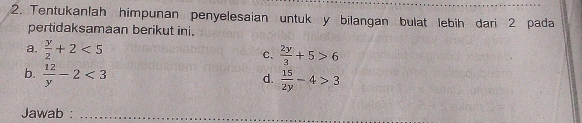 Tentukanlah himpunan penyelesaian untuk y bilangan bulat lebih dari 2 pada
pertidaksamaan berikut ini.
a.  y/2 +2<5</tex>
C、  2y/3 +5>6
b.  12/y -2<3</tex>
d.  15/2y -4>3
Jawab :_