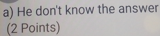 He don't know the answer
(2 Points)