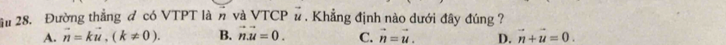 Đường thẳng đ có VTPT là n và VTCP # . Khẳng định nào dưới đây đúng ?
A. vector n=kvector u, (k!= 0). B. vector n.vector u=0. C. vector n=vector u. D. vector n+vector u=0.