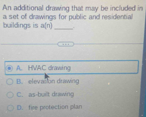 An additional drawing that may be included in
a set of drawings for public and residential
buildings is a(n) _
A. HVAC drawing
B. elevation drawing
C. as-built drawing
D. fire protection plan