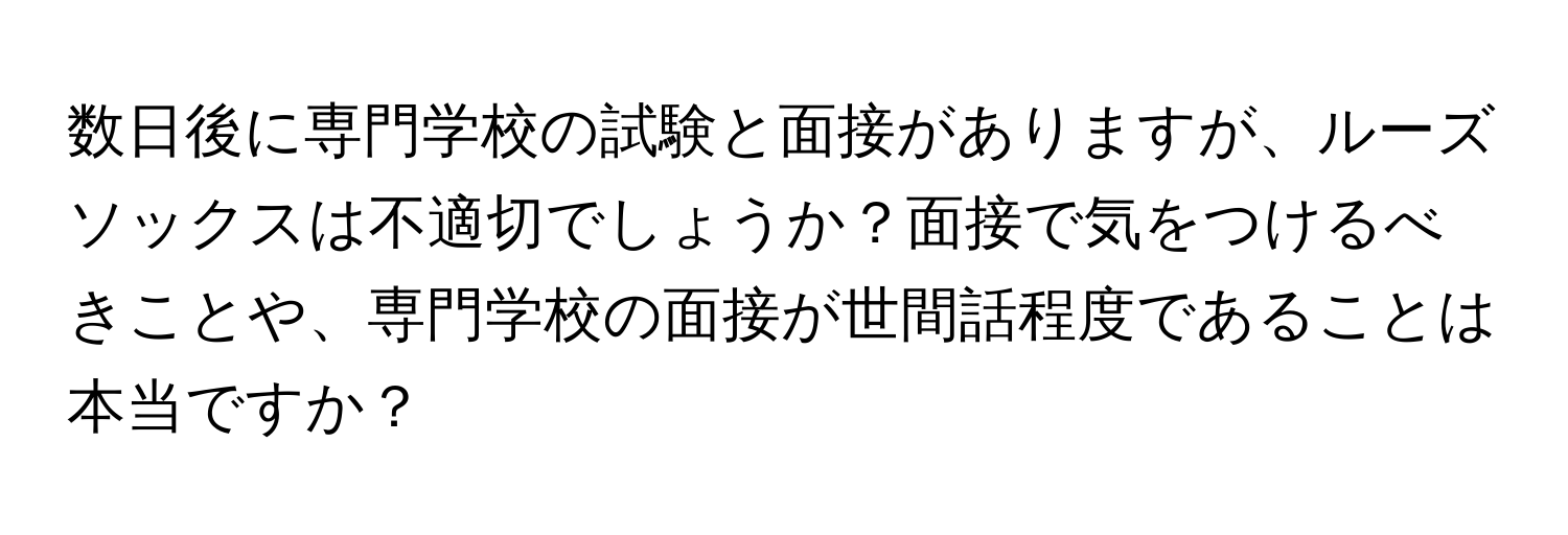 数日後に専門学校の試験と面接がありますが、ルーズソックスは不適切でしょうか？面接で気をつけるべきことや、専門学校の面接が世間話程度であることは本当ですか？