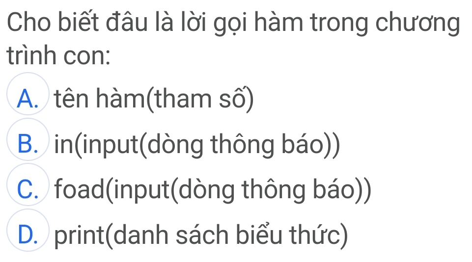 Cho biết đâu là lời gọi hàm trong chương
trình con:
A. tên hàm(tham số)
B. in(input(dòng thông báo))
C. foad(input(dòng thông báo))
D. print(danh sách biểu thức)