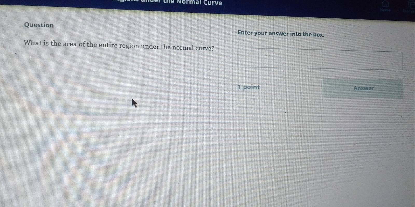 er the Normal Curve 
Question 
Enter your answer into the box. 
What is the area of the entire region under the normal curve? 
1 point Answer