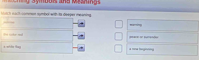 Matching Symbois and Meanings
Match each common symbol with its deeper meaning.
sunrise
warning
the color red 
peace or surrender
a white flag a new beginning