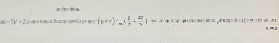 Tim hệ số của số hạng chứa x^8 trong khai triển nhị thức Niutơn của ( n/2x + x/2 )^2n,(x!= 0) , biết số nguyên dương n thỏa mãn C_n^3+A_n^2=50
Nhập đáp án