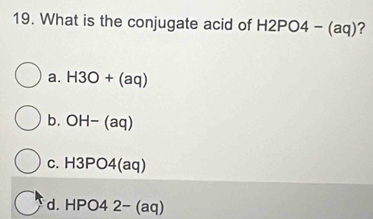 What is the conjugate acid of I -12PO4-(aq) ?
a. H3O+(aq)
b. OH-(aq)
c. H 3PO4(aq)
d. HP ( 04 2-(aq)