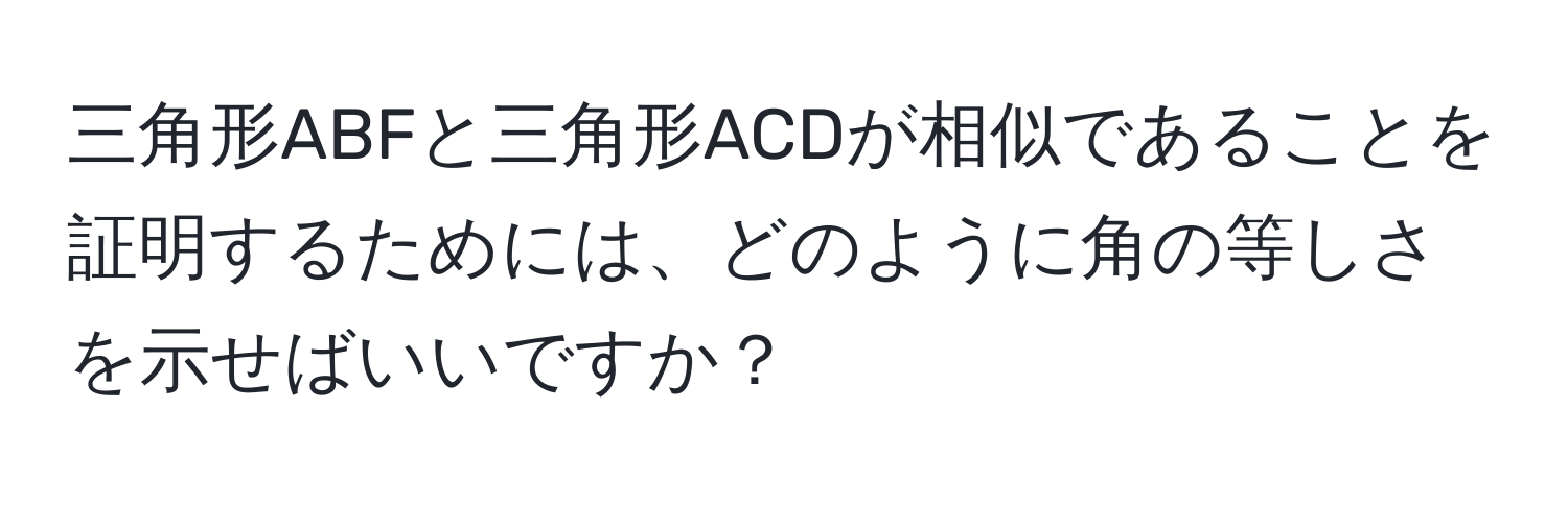 三角形ABFと三角形ACDが相似であることを証明するためには、どのように角の等しさを示せばいいですか？