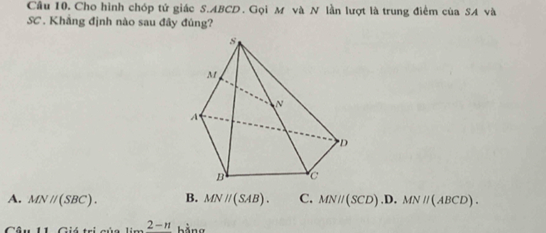 Cho hình chóp tứ giác S. ABCD. Gọi M và N lần lượt là trung điểm của SA và
SC . Khắng định nào sau đây đúng?
A. MNparallel (SBC). B. MNparallel (SAB). C. MNparallel (SCD).D.MNparallel (ABCD). 
_ 2-n hằng