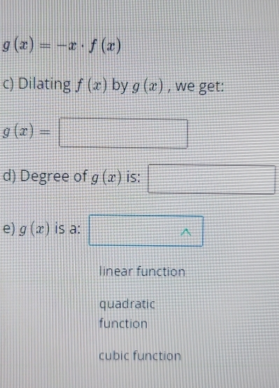 g(x)=-x· f(x)
c) Dilating f(x) by g(x) , we get:
g(x)=□
d) Degree of g(x) is: □ 
e) g(x) is a:
wedge
linear function
quadratic
function
cubic function