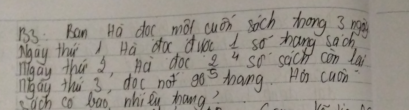 1s3. Ban Ha doc, mot cuon such tong 3 nging 
Mgay thi A Ha do, duay  1/4  so hang sach 
nigay tha , nà doc 2 " so saich con lai 
ngay thi 3, doc not 905 zang. Ha caon 
each co bao, whitu hang?