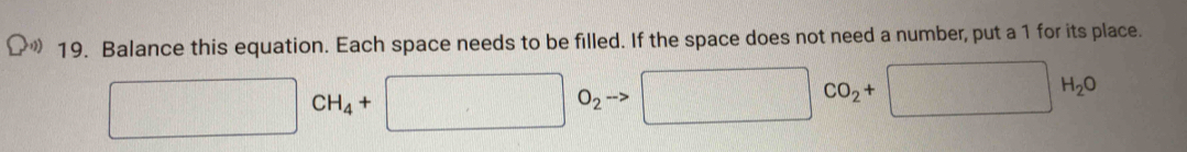 Balance this equation. Each space needs to be filled. If the space does not need a number, put a 1 for its place.
□ CH_4+□ □ O_ □ CO_2+ □ H_2O