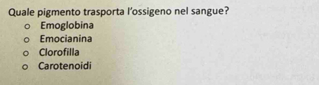 Quale pigmento trasporta l’ossigeno nel sangue?
Emoglobina
Emocianina
Clorofilla
Carotenoidi