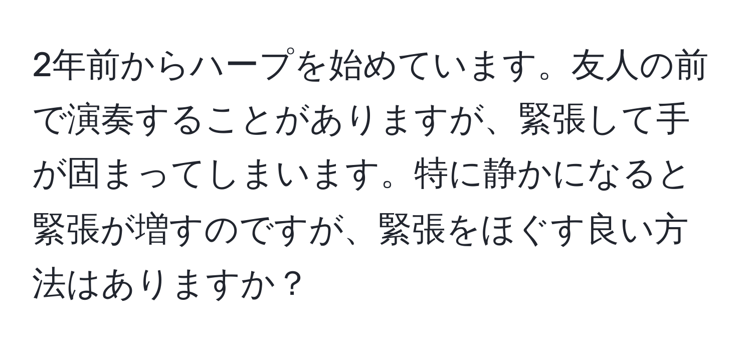 2年前からハープを始めています。友人の前で演奏することがありますが、緊張して手が固まってしまいます。特に静かになると緊張が増すのですが、緊張をほぐす良い方法はありますか？