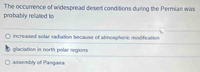 The occurrence of widespread desert conditions during the Permian was
probably related to
increased solar radiation because of atmospheric modification
glaciation in north polar regions
assembly of Pangaea