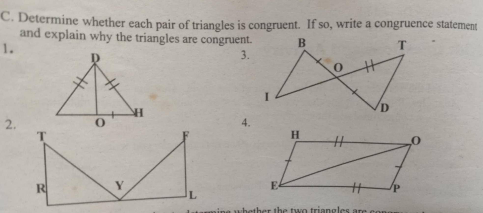 Determine whether each pair of triangles is congruent. If so, write a congruence statement 
and explain why the triangles are congruent. 
1. 
3. 
2. 
4. 
e whether the two triangles are co n