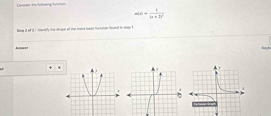 Consider the following function.
m(x)=frac 1(x+2)^2
Step 2 of 2 : Identify the shape of the more basic function found in step 1. 
Answer Keyb 
ad 
+ ×