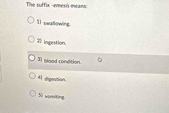 The suffix -emesis means:
1) swallowing.
2) ingestion.
3) blood condition.
4) digestion.
5) vomiting.