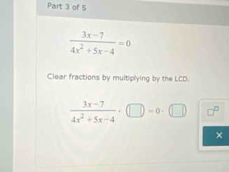  (3x-7)/4x^2+5x-4 =0
Clear fractions by multiplying by the LCD.
 (3x-7)/4x^2+5x-4 · (□ )=0· (□ ) □^(□)
×