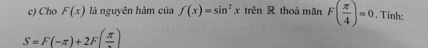 Cho F(x) là nguyên hàm của f(x)=sin^2x trên R thoả mãn F( π /4 )=0. Tính:
S=F(-π )+2F( π /2 )