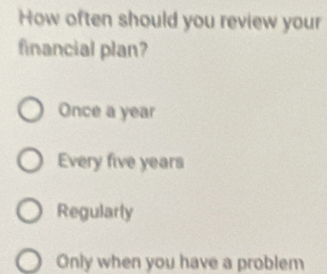 How often should you review your
financial plan?
Once a year
Every five years
Regularly
Only when you have a problem