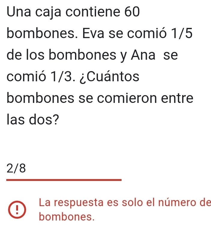 Una caja contiene 60
bombones. Eva se comió 1/5
de los bombones y Ana se
comió 1/3. ¿Cuántos
bombones se comieron entre
las dos?
2/8
I La respuesta es solo el número de
bombones.