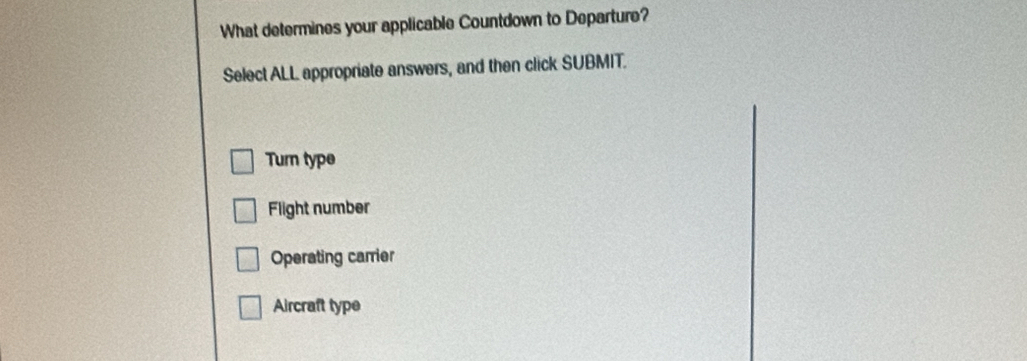 What determines your applicable Countdown to Departure?
Select ALL appropriate answers, and then click SUBMIT.
Turn type
Flight number
Operating carrier
Aircraft type