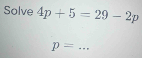 Solve 4p+5=29-2p
p= _