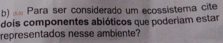 (5,0) Para ser considerado um ecossistema cite 
dois componentes abióticos que poderiam estar 
representados nesse ambiente?