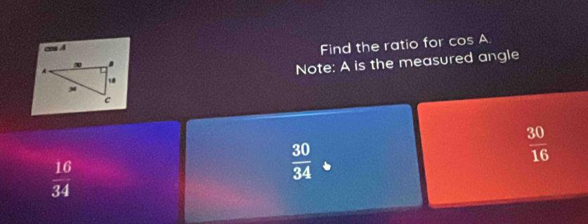 cm A
Find the ratio for cos A.
Note: A is the measured angle
 30/16 
 16/34 
 30/34 