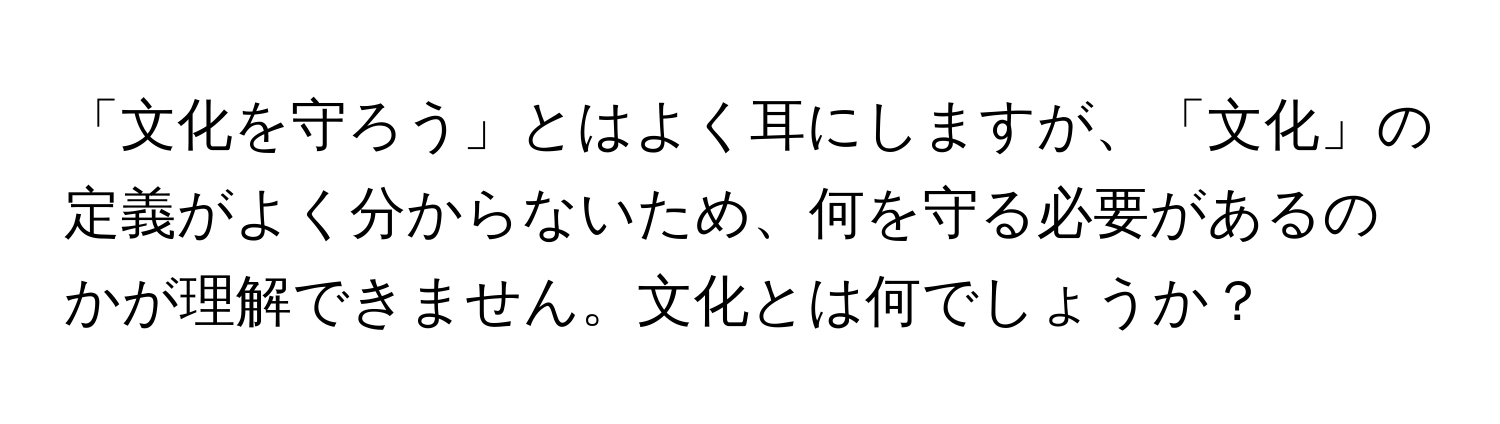 「文化を守ろう」とはよく耳にしますが、「文化」の定義がよく分からないため、何を守る必要があるのかが理解できません。文化とは何でしょうか？