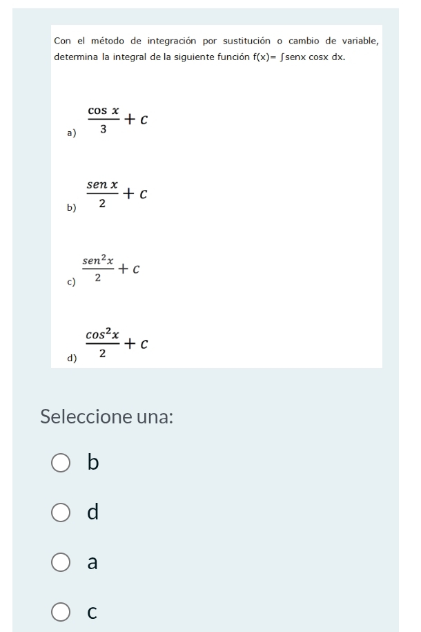 Con el método de integración por sustitución o cambio de variable,
determina la integral de la siguiente función f(x)=∈t se nx cosx dx.
a)  cos x/3 +c
b)  senx/2 +c
c)  sen^2x/2 +c
d)  cos^2x/2 +c
Seleccione una:
b
d
a
C