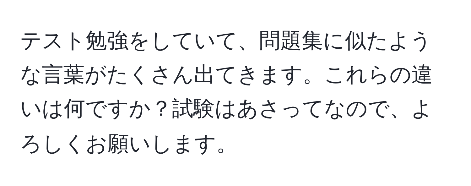 テスト勉強をしていて、問題集に似たような言葉がたくさん出てきます。これらの違いは何ですか？試験はあさってなので、よろしくお願いします。