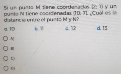 Si un punto M tiene coordenadas (2:1) y un
punto N tiene coordenadas (10:7). ¿Cuál es la
distancia entre el punto M y N?
a. 10 b. 11 c. 12 d. 13
A)
B)
C)
D)