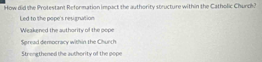 How did the Protestant Reformation impact the authority structure within the Catholic Church?
Led to the pope's resignation
Weakened the authority of the pope
Spread democracy within the Church
Strengthened the authority of the pope