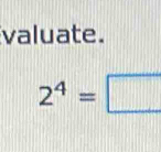 valuate.
2^4=□