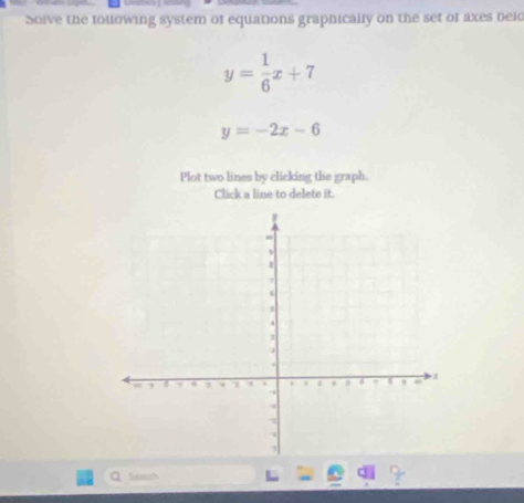 Soive the tollowing system of equations graphically on the set of axes belo
y= 1/6 x+7
y=-2x-6
Plot two lines by clicking the graph.
Click a line to delete it.
Q Sdassh