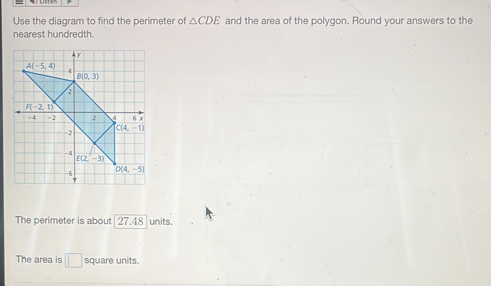 Use the diagram to find the perimeter of △ CDE and the area of the polygon. Round your answers to the
nearest hundredth.
The perimeter is about 27.48 units.
The area is □ square units.