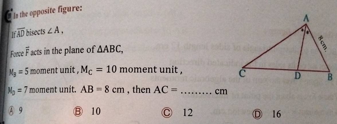 In the opposite figure:
If overline AD bisects ∠ A, 
Force vector F acts in the plane of △ ABC,
M_B=5 moment unit , M_C=10 moment unit ,
M_D=7 moment unit. AB=8cm , then AC= _ 
cm
④9 B 10 Ⓒ 12 Ⓓ 16