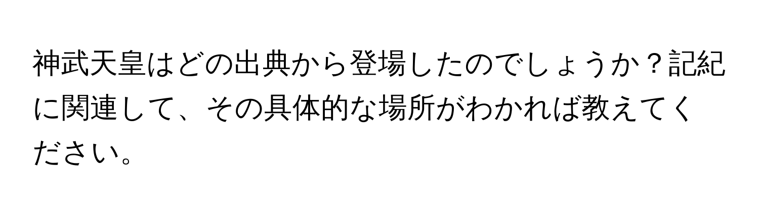 神武天皇はどの出典から登場したのでしょうか？記紀に関連して、その具体的な場所がわかれば教えてください。