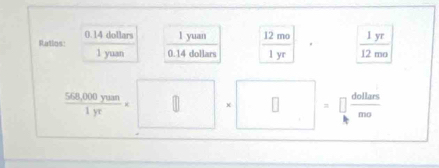 0.14 dollars 
Ratios: frac 1yuan  1yuan/0.14dollars   12mo/1yr |·  1yr/12mo 
 (568,000yuam)/1yr * · □ * □ =□  46m/mn 