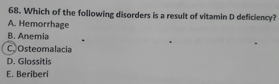 Which of the following disorders is a result of vitamin D deficiency?
A. Hemorrhage
B. Anemia
C. Osteomalacia
D. Glossitis
E. Beriberi