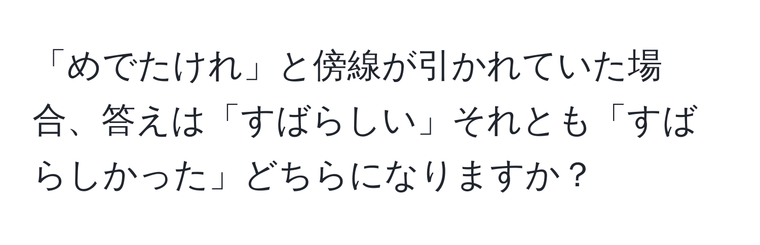 「めでたけれ」と傍線が引かれていた場合、答えは「すばらしい」それとも「すばらしかった」どちらになりますか？