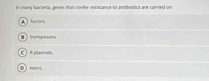 In many bacteria, genes that confer resistance to antibiotics are carried on
A factors.
B  transposons.
C R plasmids.
D exons.