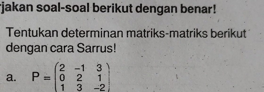 rjakan soal-soal berikut dengan benar! 
Tentukan determinan matriks-matriks berikut 
dengan cara Sarrus! 
a. P=beginpmatrix 2&-1&3 0&2&1 1&3&-2endpmatrix