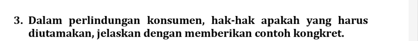 Dalam perlindungan konsumen, hak-hak apakah yang harus 
diutamakan, jelaskan dengan memberikan contoh kongkret.