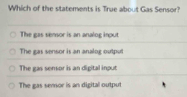 Which of the statements is True about Gas Sensor?
The gas sensor is an analog input
The gas sensor is an analog output
The gas sensor is an digital input
The gas sensor is an digital output