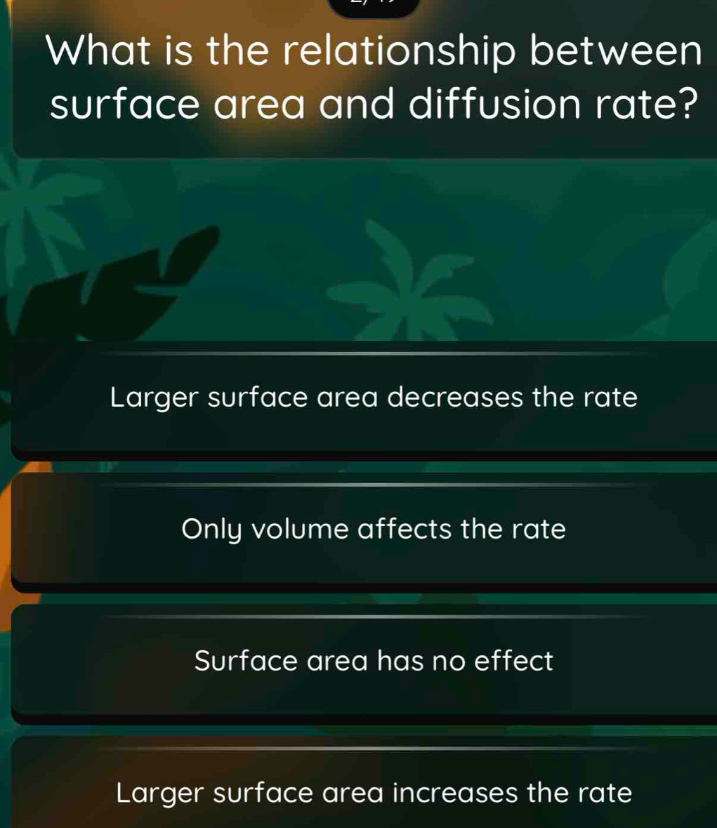 What is the relationship between
surface area and diffusion rate?
Larger surface area decreases the rate
Only volume affects the rate
Surface area has no effect
Larger surface area increases the rate