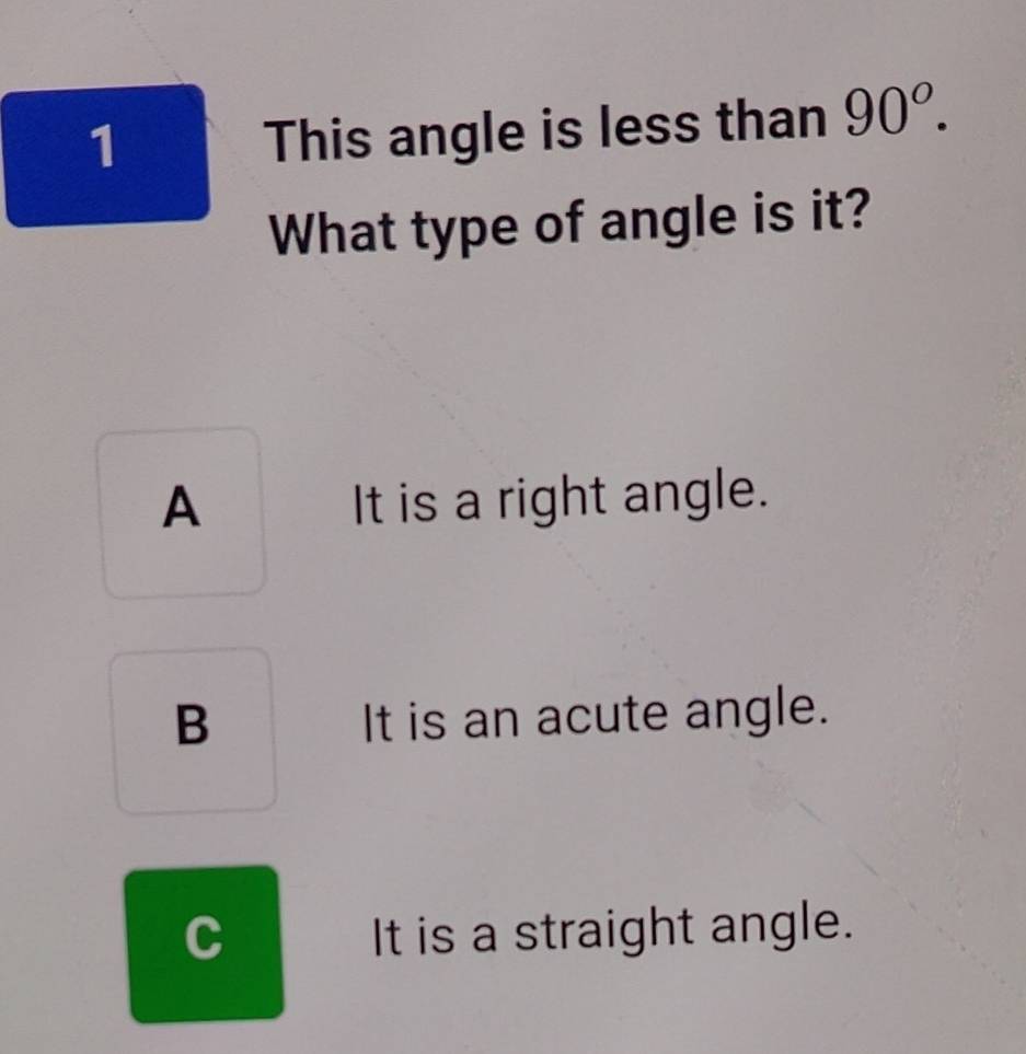 This angle is less than 90^o. 
What type of angle is it?
A It is a right angle.
B It is an acute angle.
C It is a straight angle.