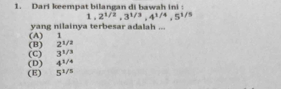 Dari keempat bilangan di bawah ini :
1. 2^(1/2), 3^(1/3), 4^(1/4), 5^(1/5)
yang nilainya terbesar adalah ...
(A) 1
(B) 21/2
(C) 3^(1/3)
(D)₹ 4^(1/4)
(E) 5^(1/5)